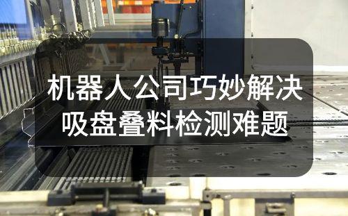 機(jī)器人公司巧妙解決吸盤疊料檢測難題：1mm不規(guī)則形狀鈑金